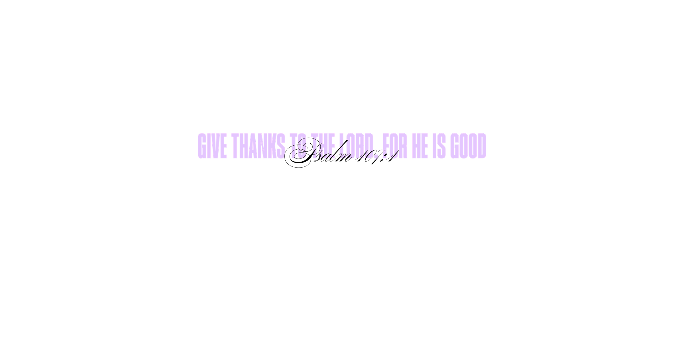 Psalm 107:1 - Give thanks to the LORD, for He is good