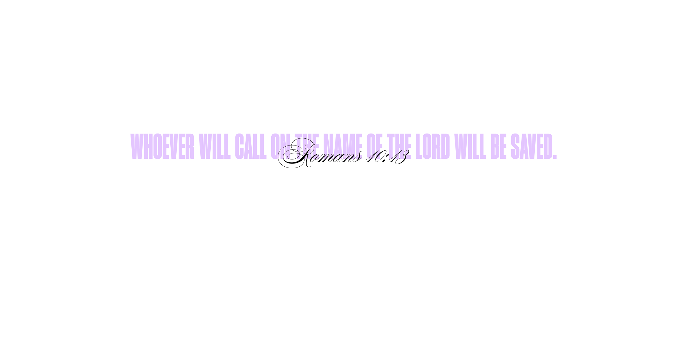 Romans 10:13 - Whoever will call on the name of the Lord will be saved.